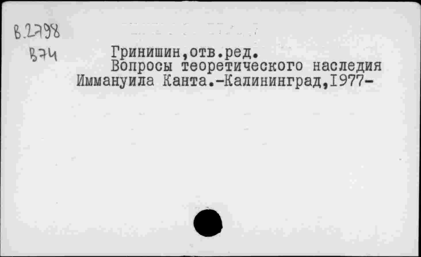 ﻿йэц Гринишин,отв.ред.
Вопросы теоретического наследия Иммануила Канта.-Калининград,1977-